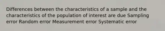 Differences between the characteristics of a sample and the characteristics of the population of interest are due Sampling error Random error Measurement error Systematic error