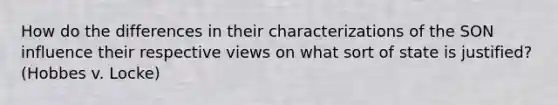 How do the differences in their characterizations of the SON influence their respective views on what sort of state is justified? (Hobbes v. Locke)