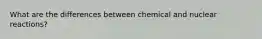 What are the differences between chemical and nuclear reactions?