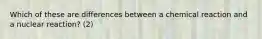 Which of these are differences between a chemical reaction and a nuclear reaction? (2)