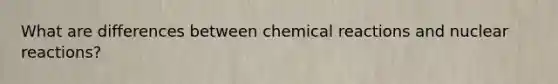 What are differences between chemical reactions and nuclear reactions?