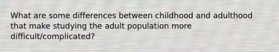 What are some differences between childhood and adulthood that make studying the adult population more difficult/complicated?