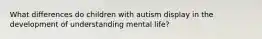 What differences do children with autism display in the development of understanding mental life?