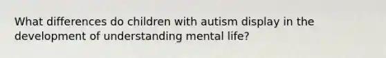 What differences do children with autism display in the development of understanding mental life?