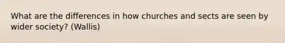 What are the differences in how churches and sects are seen by wider society? (Wallis)