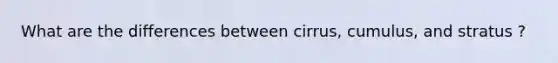 What are the differences between cirrus, cumulus, and stratus ?