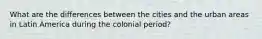 What are the differences between the cities and the urban areas in Latin America during the colonial period?