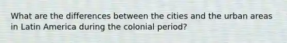 What are the differences between the cities and the urban areas in Latin America during the colonial period?