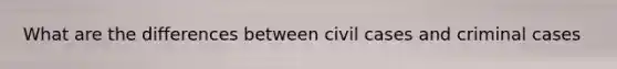 What are the differences between civil cases and criminal cases