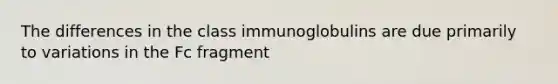 The differences in the class immunoglobulins are due primarily to variations in the Fc fragment