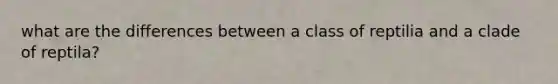 what are the differences between a class of reptilia and a clade of reptila?