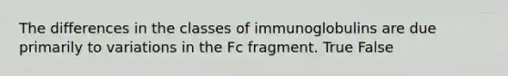 The differences in the classes of immunoglobulins are due primarily to variations in the Fc fragment. True False