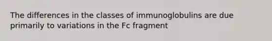 The differences in the classes of immunoglobulins are due primarily to variations in the Fc fragment