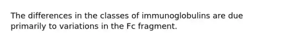 The differences in the classes of immunoglobulins are due primarily to variations in the Fc fragment.