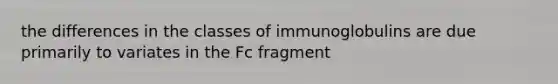 the differences in the classes of immunoglobulins are due primarily to variates in the Fc fragment