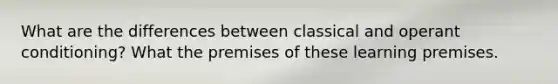 What are the differences between classical and operant conditioning? What the premises of these learning premises.