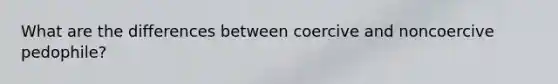What are the differences between coercive and noncoercive pedophile?