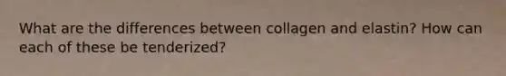 What are the differences between collagen and elastin? How can each of these be tenderized?