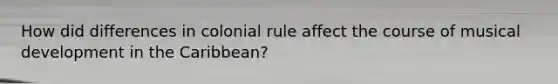 How did differences in colonial rule affect the course of musical development in the Caribbean?