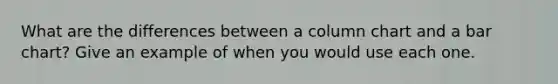 What are the differences between a column chart and a bar chart? Give an example of when you would use each one.