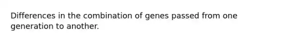 Differences in the combination of genes passed from one generation to another.