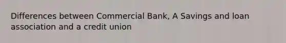 Differences between Commercial Bank, A Savings and loan association and a credit union