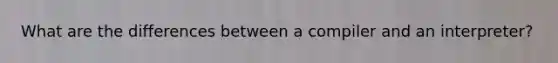 What are the differences between a compiler and an interpreter?