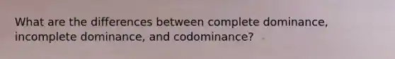 What are the differences between complete dominance, incomplete dominance, and codominance?