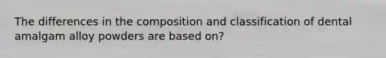 The differences in the composition and classification of dental amalgam alloy powders are based on?