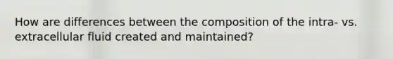 How are differences between the composition of the intra- vs. extracellular fluid created and maintained?