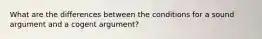 What are the differences between the conditions for a sound argument and a cogent argument?