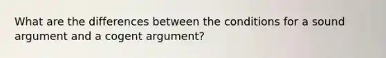 What are the differences between the conditions for a sound argument and a cogent argument?