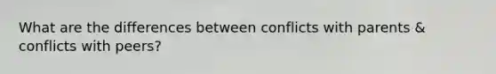 What are the differences between conflicts with parents & conflicts with peers?