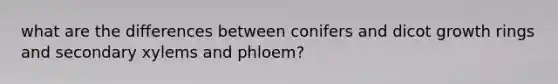 what are the differences between conifers and dicot growth rings and secondary xylems and phloem?