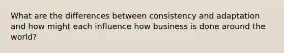 What are the differences between consistency and adaptation and how might each influence how business is done around the world?