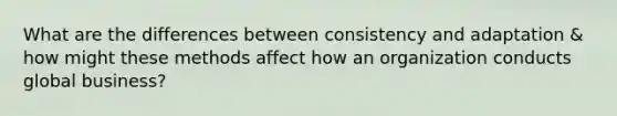 What are the differences between consistency and adaptation & how might these methods affect how an organization conducts global business?