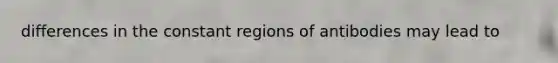 differences in the constant regions of antibodies may lead to