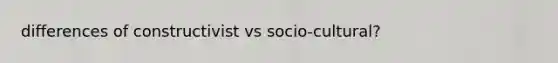 differences of constructivist vs socio-cultural?