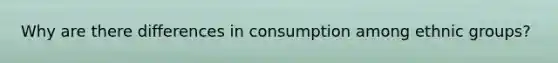 Why are there differences in consumption among ethnic groups?