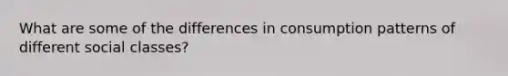 What are some of the differences in consumption patterns of different social classes?