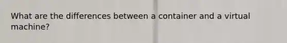 What are the differences between a container and a virtual machine?