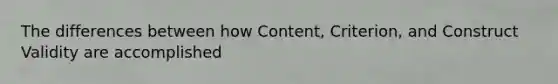 The differences between how Content, Criterion, and Construct Validity are accomplished