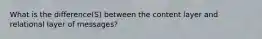 What is the difference(S) between the content layer and relational layer of messages?