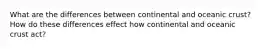 What are the differences between continental and oceanic crust? How do these differences effect how continental and oceanic crust act?