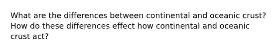 What are the differences between continental and oceanic crust? How do these differences effect how continental and oceanic crust act?