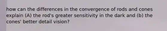 how can the differences in the convergence of rods and cones explain (A) the rod's greater sensitivity in the dark and (b) the cones' better detail vision?