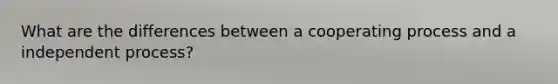 What are the differences between a cooperating process and a independent process?