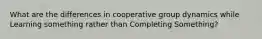 What are the differences in cooperative group dynamics while Learning something rather than Completing Something?