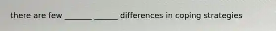 there are few _______ ______ differences in coping strategies