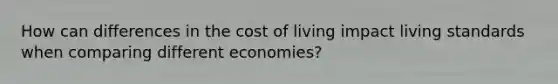 How can differences in the cost of living impact living standards when comparing different economies?